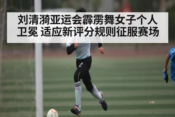 刘清漪亚运会霹雳舞女子个人卫冕 适应新评分规则征服赛场