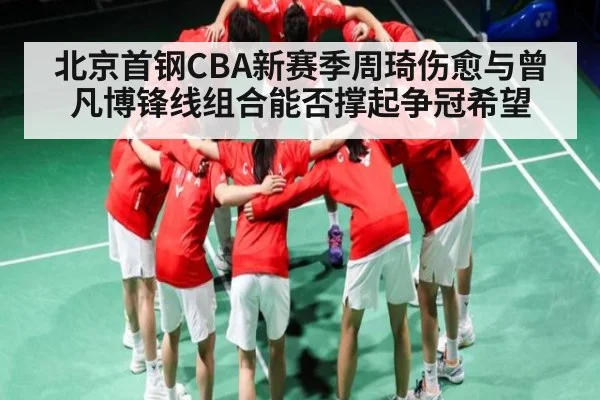 北京首钢CBA新赛季周琦伤愈与曾凡博锋线组合能否撑起争冠希望