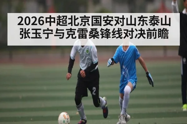 2026中超北京国安对山东泰山张玉宁与克雷桑锋线对决前瞻