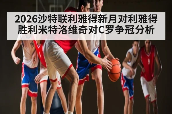 2026沙特联利雅得新月对利雅得胜利米特洛维奇对C罗争冠分析