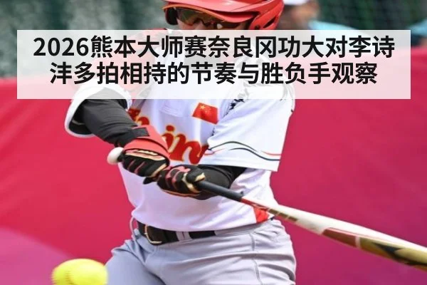 2026熊本大师赛奈良冈功大对李诗沣多拍相持的节奏与胜负手观察